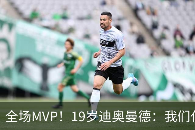 全场MVP！19岁迪奥曼德：我们代表3300万民众 会拼尽一切书写历史